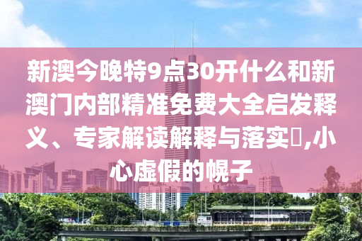 新澳今晚特9點30開什么和新澳門內(nèi)部精準(zhǔn)免費大全啟發(fā)釋義、專家解讀解釋與落實?,小心虛假的幌子