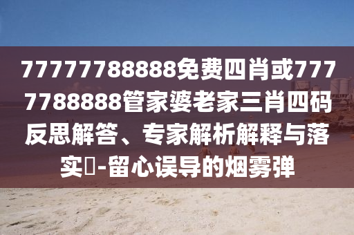 77777788888免費(fèi)四肖或7777788888管家婆老家三肖四碼反思解答、專家解析解釋與落實(shí)?-留心誤導(dǎo)的煙霧彈