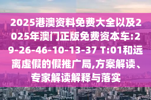 2025港澳資料免費(fèi)大全以及2025年澳門正版免費(fèi)資本車:29-26-46-10-13-37 T:01和遠(yuǎn)離虛假的假推廣局,方案解讀、專家解讀解釋與落實(shí)