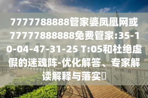 7777788888管家婆鳳凰網(wǎng)或77777888888免費(fèi)管家:35-10-04-47-31-25 T:05和杜絕虛假的迷魂陣-優(yōu)化解答、專家解讀解釋與落實(shí)?