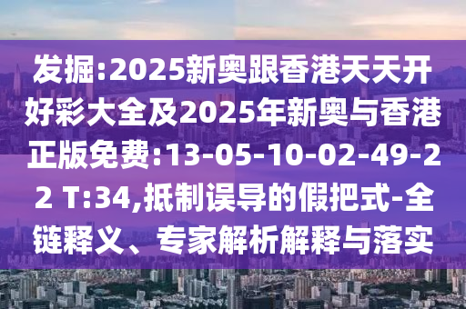 發(fā)掘:2025新奧跟香港天天開好彩大全及2025年新奧與香港正版免費:13-05-10-02-49-22 T:34,抵制誤導(dǎo)的假把式-全鏈釋義、專家解析解釋與落實