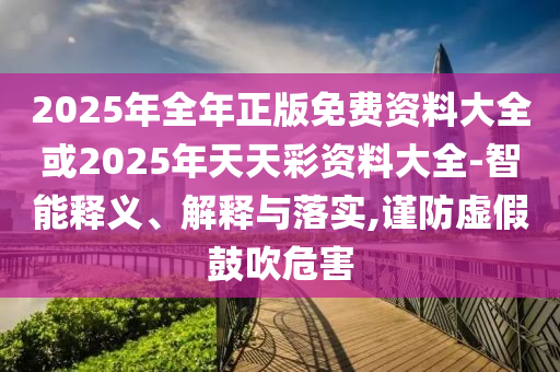 2025年全年正版免費資料大全或2025年天天彩資料大全-智能釋義、解釋與落實,謹防虛假鼓吹危害