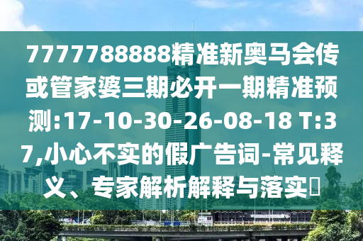 7777788888精準(zhǔn)新奧馬會傳或管家婆三期必開一期精準(zhǔn)預(yù)測:17-10-30-26-08-18 T:37,小心不實的假廣告詞-常見釋義、專家解析解釋與落實?