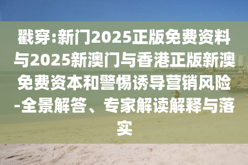 戳穿:新門(mén)2025正版免費(fèi)資料與2025新澳門(mén)與香港正版新澳免費(fèi)資本和警惕誘導(dǎo)營(yíng)銷(xiāo)風(fēng)險(xiǎn)-全景解答、專(zhuān)家解讀解釋與落實(shí)