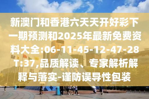 新澳門和香港六天天開好彩下一期預測和2025年最新免費資料大全:06-11-45-12-47-28 T:37,品質(zhì)解讀、專家解析解釋與落實-謹防誤導性包裝