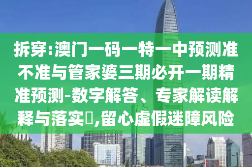 拆穿:澳門一碼一特一中預(yù)測(cè)準(zhǔn)不準(zhǔn)與管家婆三期必開一期精準(zhǔn)預(yù)測(cè)-數(shù)字解答、專家解讀解釋與落實(shí)?,留心虛假迷障風(fēng)險(xiǎn)