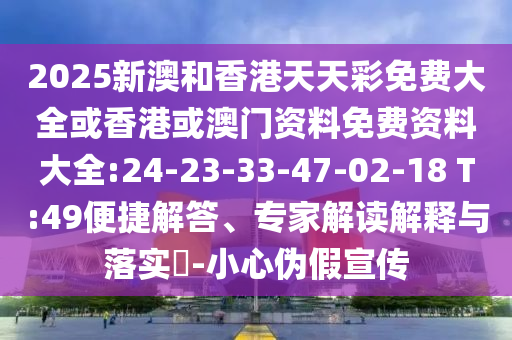 2025新澳和香港天天彩免費(fèi)大全或香港或澳門資料免費(fèi)資料大全:24-23-33-47-02-18 T:49便捷解答、專家解讀解釋與落實(shí)?-小心偽假宣傳