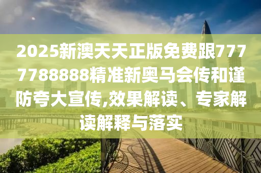 2025新澳天天正版免費(fèi)跟7777788888精準(zhǔn)新奧馬會(huì)傳和謹(jǐn)防夸大宣傳,效果解讀、專家解讀解釋與落實(shí)