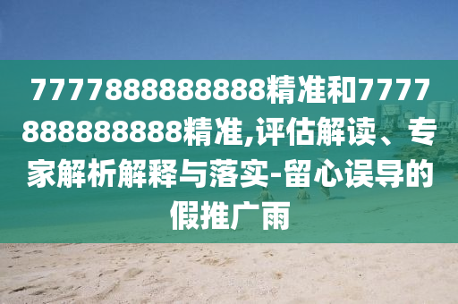 7777888888888精準(zhǔn)和7777888888888精準(zhǔn),評估解讀、專家解析解釋與落實-留心誤導(dǎo)的假推廣雨