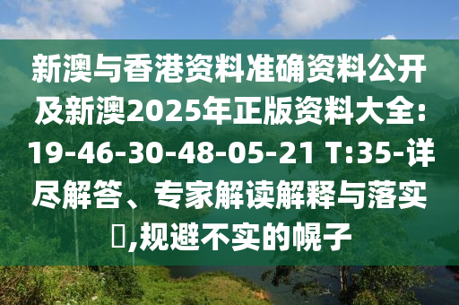 新澳與香港資料準(zhǔn)確資料公開及新澳2025年正版資料大全:19-46-30-48-05-21 T:35-詳盡解答、專家解讀解釋與落實(shí)?,規(guī)避不實(shí)的幌子