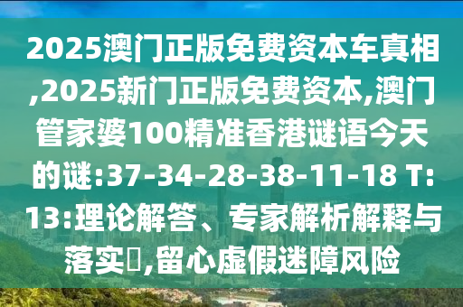 2025澳門正版免費資本車真相,2025新門正版免費資本,澳門管家婆100精準香港謎語今天的謎:37-34-28-38-11-18 T:13:理論解答、專家解析解釋與落實?,留心虛假迷障風險