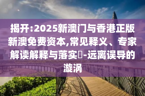 揭開(kāi):2025新澳門(mén)與香港正版新澳免費(fèi)資本,常見(jiàn)釋義、專家解讀解釋與落實(shí)?-遠(yuǎn)離誤導(dǎo)的漩渦