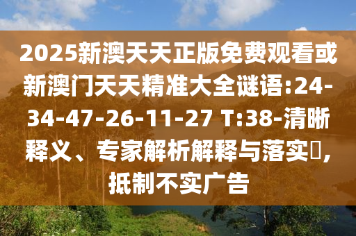 2025新澳天天正版免費觀看或新澳門天天精準(zhǔn)大全謎語:24-34-47-26-11-27 T:38-清晰釋義、專家解析解釋與落實?,抵制不實廣告