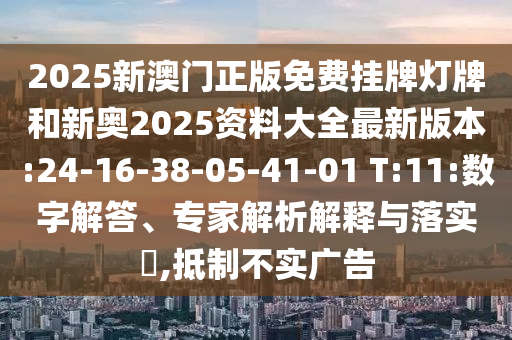 2025新澳門正版免費掛牌燈牌和新奧2025資料大全最新版本:24-16-38-05-41-01 T:11:數字解答、專家解析解釋與落實?,抵制不實廣告