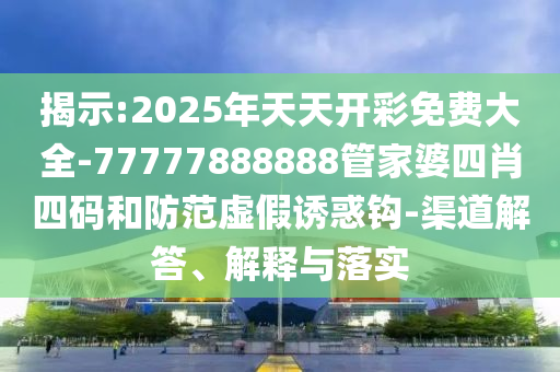 揭示:2025年天天開彩免費(fèi)大全-77777888888管家婆四肖四碼和防范虛假誘惑鉤-渠道解答、解釋與落實(shí)