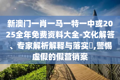 新澳門一肖一馬一特一中或2025全年免費(fèi)資料大全-文化解答、專家解析解釋與落實(shí)?,警惕虛假的假營銷案