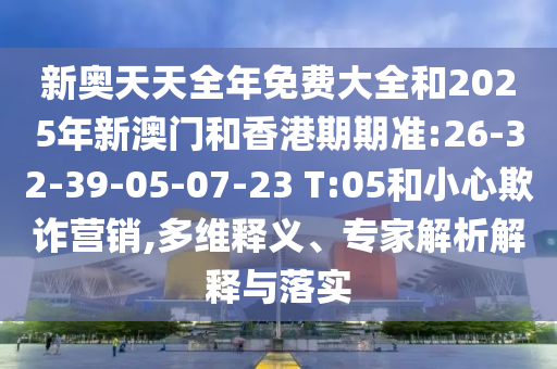 新奧天天全年免費大全和2025年新澳門和香港期期準(zhǔn):26-32-39-05-07-23 T:05和小心欺詐營銷,多維釋義、專家解析解釋與落實