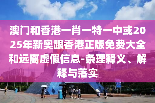 澳門和香港一肖一特一中或2025年新奧跟香港正版免費(fèi)大全和遠(yuǎn)離虛假信息-條理釋義、解釋與落實(shí)