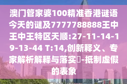 澳門管家婆100精準香港謎語今天的謎及7777788888王中王中王特區(qū)天順:27-11-14-19-13-44 T:14,創(chuàng)新釋義、專家解析解釋與落實?-抵制虛假的表象