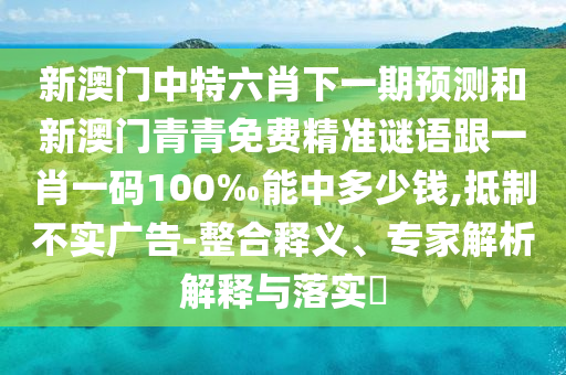 新澳門中特六肖下一期預(yù)測(cè)和新澳門青青免費(fèi)精準(zhǔn)謎語跟一肖一碼100‰能中多少錢,抵制不實(shí)廣告-整合釋義、專家解析解釋與落實(shí)?