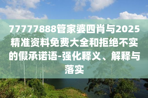 77777888管家婆四肖與2025精準(zhǔn)資料免費(fèi)大全和拒絕不實(shí)的假承諾語-強(qiáng)化釋義、解釋與落實(shí)