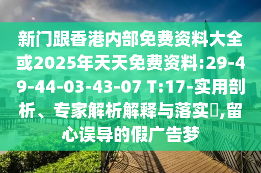 新門跟香港內部免費資料大全或2025年天天免費資料:29-49-44-03-43-07 T:17-實用剖析、專家解析解釋與落實?,留心誤導的假廣告夢