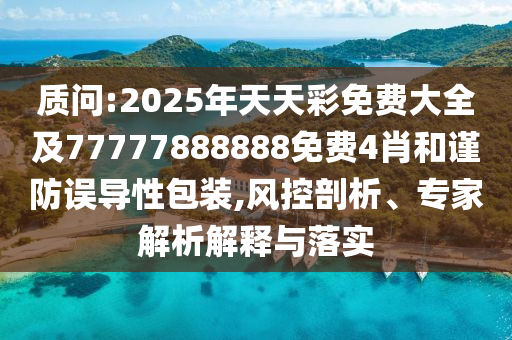 質(zhì)問:2025年天天彩免費大全及77777888888免費4肖和謹(jǐn)防誤導(dǎo)性包裝,風(fēng)控剖析、專家解析解釋與落實