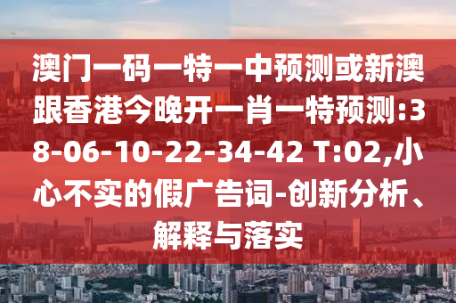 澳門一碼一特一中預(yù)測(cè)或新澳跟香港今晚開一肖一特預(yù)測(cè):38-06-10-22-34-42 T:02,小心不實(shí)的假?gòu)V告詞-創(chuàng)新分析、解釋與落實(shí)