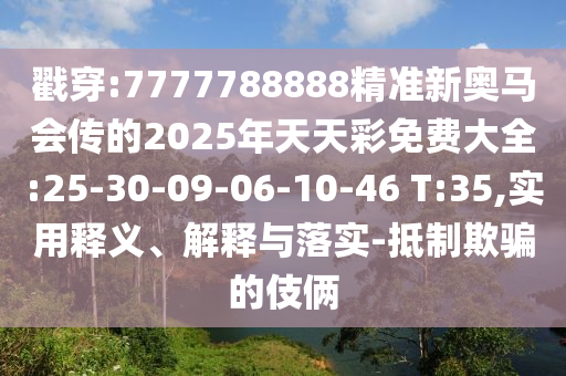 戳穿:7777788888精準新奧馬會傳的2025年天天彩免費大全:25-30-09-06-10-46 T:35,實用釋義、解釋與落實-抵制欺騙的伎倆