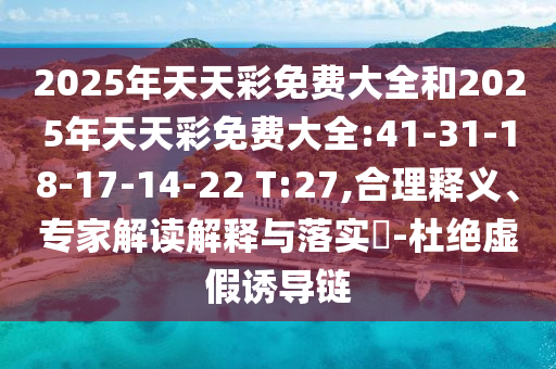 2025年天天彩免費(fèi)大全和2025年天天彩免費(fèi)大全:41-31-18-17-14-22 T:27,合理釋義、專家解讀解釋與落實(shí)?-杜絕虛假誘導(dǎo)鏈