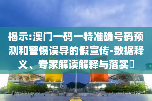 揭示:澳門(mén)一碼一特準(zhǔn)確號(hào)碼預(yù)測(cè)和警惕誤導(dǎo)的假宣傳-數(shù)據(jù)釋義、專家解讀解釋與落實(shí)?