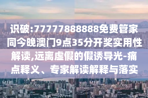 識(shí)破:77777888888免費(fèi)管家同今晚澳門9點(diǎn)35分開獎(jiǎng)實(shí)用性解讀,遠(yuǎn)離虛假的假誘導(dǎo)光-痛點(diǎn)釋義、專家解讀解釋與落實(shí)