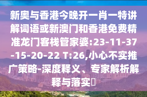 新奧與香港今晚開一肖一特講解詞語或新澳門和香港免費(fèi)精準(zhǔn)龍門客棧管家婆:23-11-37-15-20-22 T:26,小心不實(shí)推廣策略-深度釋義、專家解析解釋與落實(shí)?