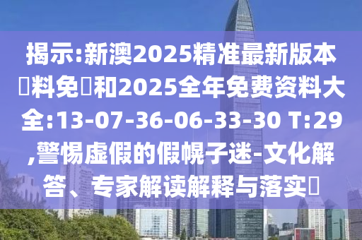 揭示:新澳2025精準(zhǔn)最新版本資料免費(fèi)和2025全年免費(fèi)資料大全:13-07-36-06-33-30 T:29,警惕虛假的假幌子迷-文化解答、專家解讀解釋與落實(shí)?