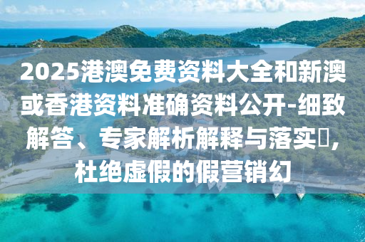 2025港澳免費(fèi)資料大全和新澳或香港資料準(zhǔn)確資料公開-細(xì)致解答、專家解析解釋與落實(shí)?,杜絕虛假的假營銷幻