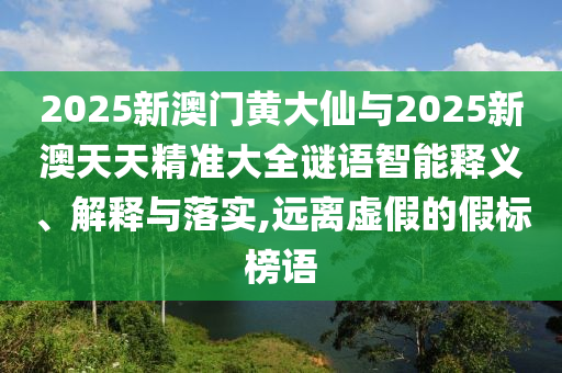 2025新澳門黃大仙與2025新澳天天精準(zhǔn)大全謎語智能釋義、解釋與落實(shí),遠(yuǎn)離虛假的假標(biāo)榜語
