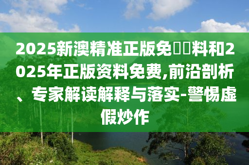 2025新澳精準(zhǔn)正版免費(fèi)資料和2025年正版資料免費(fèi),前沿剖析、專家解讀解釋與落實(shí)-警惕虛假炒作