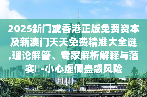 2025新門或香港正版免費資本及新澳門天天免費精準大全謎,理論解答、專家解析解釋與落實?-小心虛假蠱惑風險