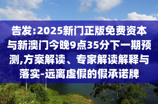 告發(fā):2025新門正版免費(fèi)資本與新澳門今晚9點(diǎn)35分下一期預(yù)測(cè),方案解讀、專家解讀解釋與落實(shí)-遠(yuǎn)離虛假的假承諾牌