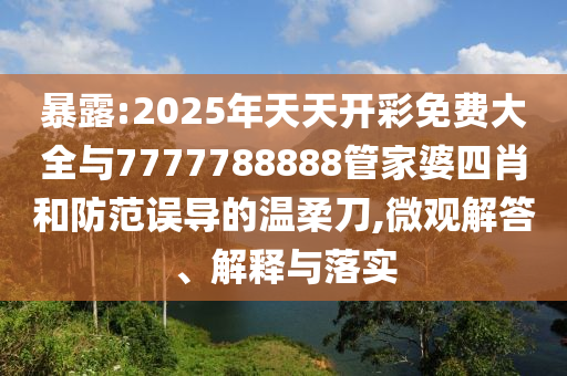暴露:2025年天天開彩免費大全與7777788888管家婆四肖和防范誤導(dǎo)的溫柔刀,微觀解答、解釋與落實