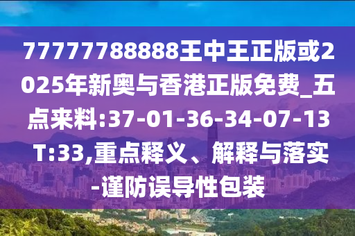 77777788888王中王正版或2025年新奧與香港正版免費_五點來料:37-01-36-34-07-13 T:33,重點釋義、解釋與落實-謹(jǐn)防誤導(dǎo)性包裝