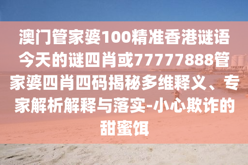 澳門(mén)管家婆100精準(zhǔn)香港謎語(yǔ)今天的謎四肖或77777888管家婆四肖四碼揭秘多維釋義、專家解析解釋與落實(shí)-小心欺詐的甜蜜餌