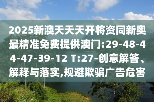2025新澳天天天開將資同新奧最精準(zhǔn)免費(fèi)提供澳門:29-48-44-47-39-12 T:27-創(chuàng)意解答、解釋與落實(shí),規(guī)避欺騙廣告危害