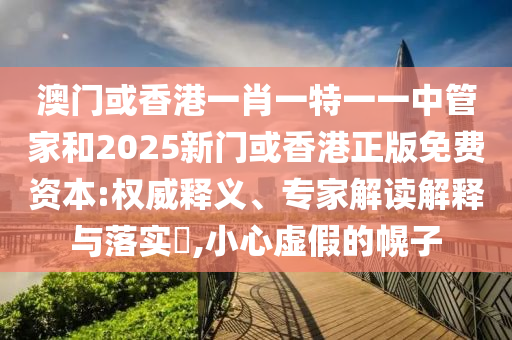 澳門或香港一肖一特一一中管家和2025新門或香港正版免費資本:權(quán)威釋義、專家解讀解釋與落實?,小心虛假的幌子