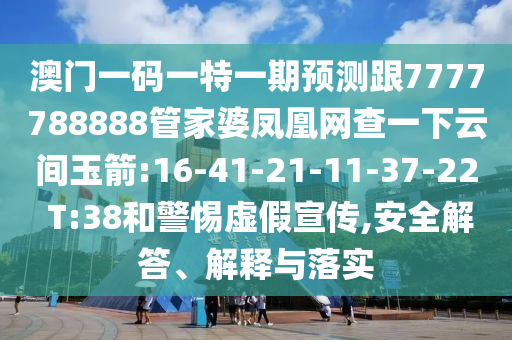 澳門一碼一特一期預測跟7777788888管家婆鳳凰網查一下云間玉箭:16-41-21-11-37-22 T:38和警惕虛假宣傳,安全解答、解釋與落實