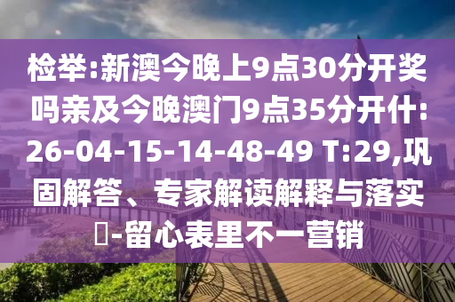 檢舉:新澳今晚上9點30分開獎嗎親及今晚澳門9點35分開什:26-04-15-14-48-49 T:29,鞏固解答、專家解讀解釋與落實?-留心表里不一營銷