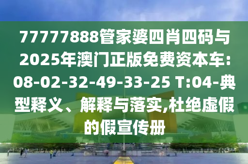 77777888管家婆四肖四碼與2025年澳門正版免費(fèi)資本車:08-02-32-49-33-25 T:04-典型釋義、解釋與落實(shí),杜絕虛假的假宣傳冊(cè)