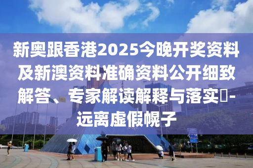 新奧跟香港2025今晚開獎資料及新澳資料準確資料公開細致解答、專家解讀解釋與落實?-遠離虛假幌子