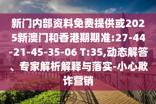 新門內(nèi)部資料免費(fèi)提供或2025新澳門和香港期期準(zhǔn):27-44-21-45-35-06 T:35,動(dòng)態(tài)解答、專家解析解釋與落實(shí)-小心欺詐營(yíng)銷