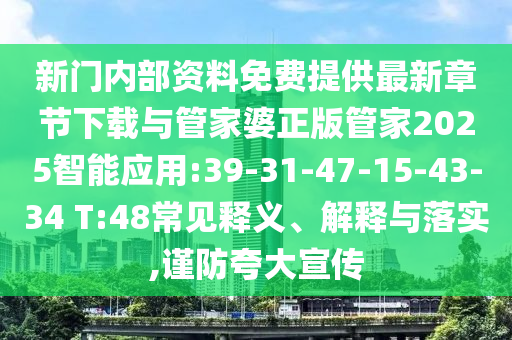 新門內(nèi)部資料免費(fèi)提供最新章節(jié)下載與管家婆正版管家2025智能應(yīng)用:39-31-47-15-43-34 T:48常見釋義、解釋與落實(shí),謹(jǐn)防夸大宣傳